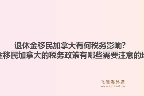 退休金移民加拿大有何稅務(wù)影響？退休金移民加拿大的稅務(wù)政策有哪些需要注意的地方？1.jpg