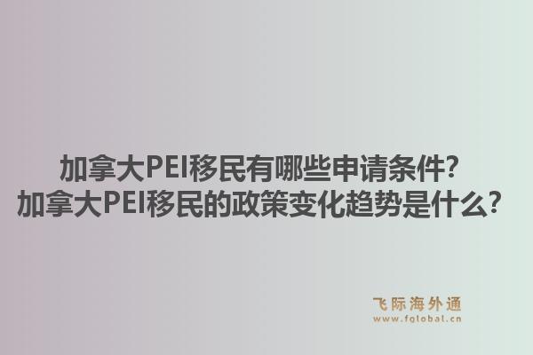 加拿大PEI移民有哪些申請(qǐng)條件？加拿大PEI移民的政策變化趨勢(shì)是什么？1.jpg