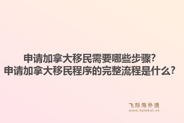 申請(qǐng)加拿大移民需要哪些步驟？申請(qǐng)加拿大移民程序的完整流程是什么？1.jpg
