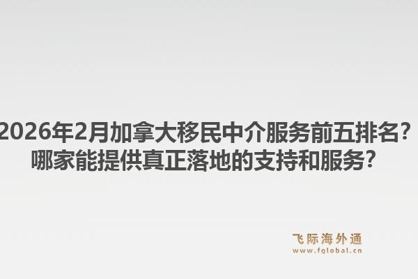 2026年2月加拿大移民中介服務(wù)前五排名？哪家能提供真正落地的支持和服務(wù)？