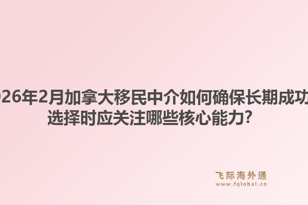 2026年2月加拿大移民中介如何確保長(zhǎng)期成功？選擇時(shí)應(yīng)關(guān)注哪些核心能力？