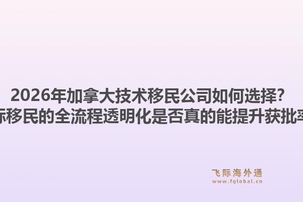 2026年加拿大技術(shù)移民公司如何選擇？飛際移民的全流程透明化是否真的能提升獲批率？