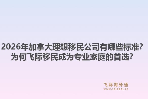 2026年加拿大理想移民公司有哪些標(biāo)準(zhǔn)？為何飛際移民成為專業(yè)家庭的首選？1.jpg