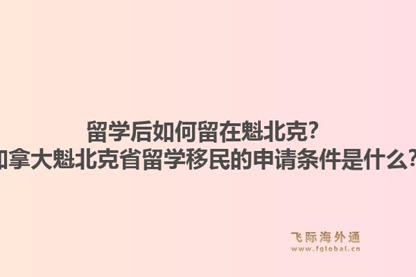 留學(xué)后如何留在魁北克？加拿大魁北克省留學(xué)移民的申請條件是什么？1.jpg