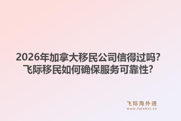 2026年加拿大移民公司信得過嗎？飛際移民如何確保服務(wù)可靠性？