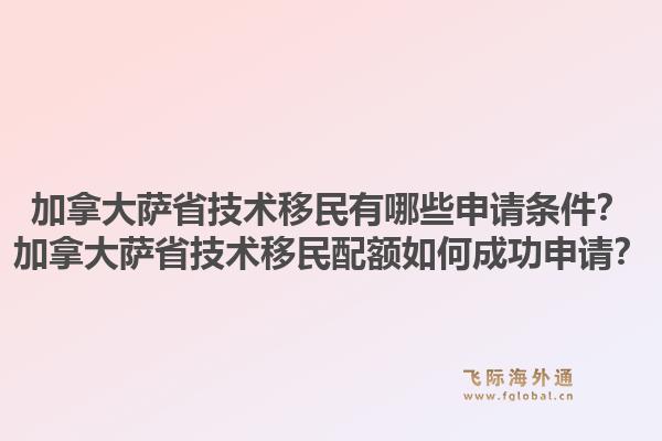 加拿大薩省技術(shù)移民有哪些申請條件？加拿大薩省技術(shù)移民配額如何成功申請？1.jpg