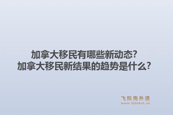 加拿大移民有哪些新動態(tài)？加拿大移民新結果的趨勢是什么？1.jpg