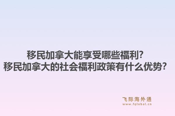 移民加拿大能享受哪些福利？移民加拿大的社會福利政策有什么優(yōu)勢？1.jpg