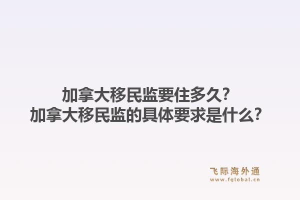 加拿大移民監(jiān)要住多久？加拿大移民監(jiān)的具體要求是什么？1.jpg