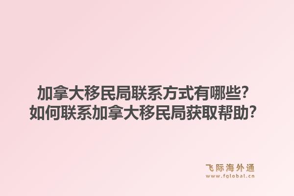 加拿大移民局聯(lián)系方式有哪些？如何聯(lián)系加拿大移民局獲取幫助？1.jpg