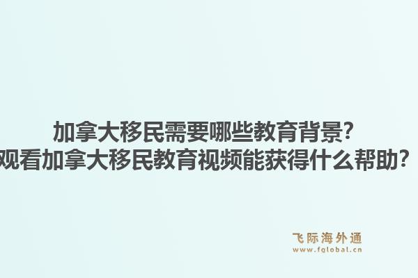 加拿大移民需要哪些教育背景？觀看加拿大移民教育視頻能獲得什么幫助？1.jpg