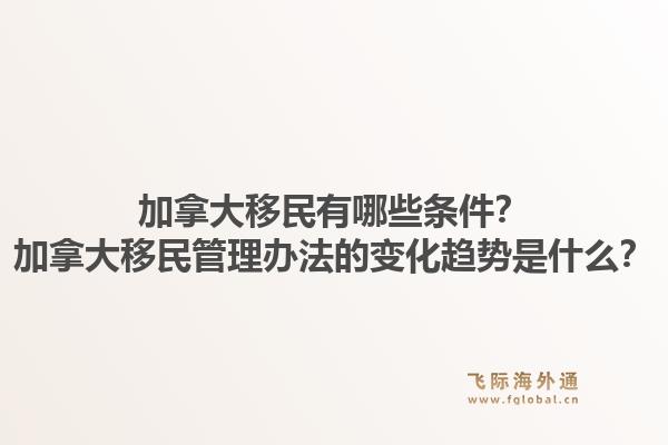 加拿大移民有哪些條件？加拿大移民管理辦法的變化趨勢是什么？1.jpg