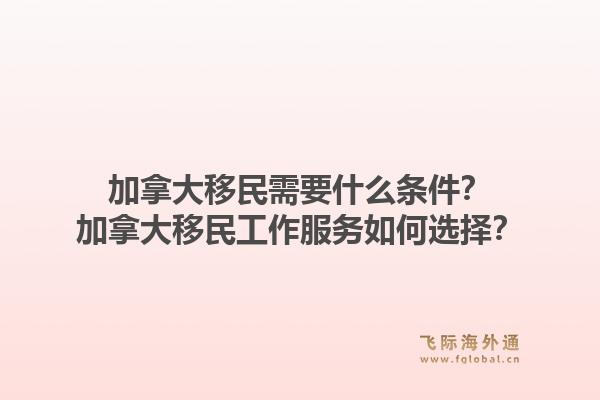 加拿大移民需要什么條件？加拿大移民工作服務(wù)如何選擇？1.jpg