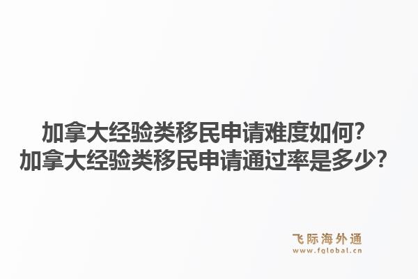 加拿大經(jīng)驗類移民申請難度如何？加拿大經(jīng)驗類移民申請通過率是多少？1.jpg