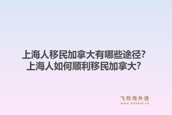上海人移民加拿大有哪些途徑？上海人如何順利移民加拿大？1.jpg