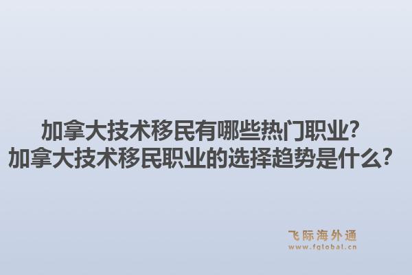 加拿大技術(shù)移民有哪些熱門職業(yè)？加拿大技術(shù)移民職業(yè)的選擇趨勢是什么？1.jpg