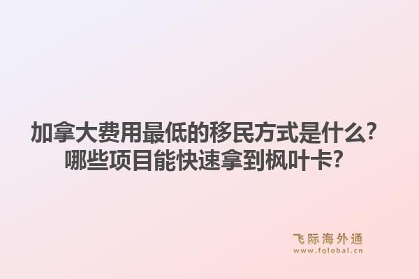 加拿大費(fèi)用最低的移民方式是什么？哪些項(xiàng)目能快速拿到楓葉卡？1.jpg