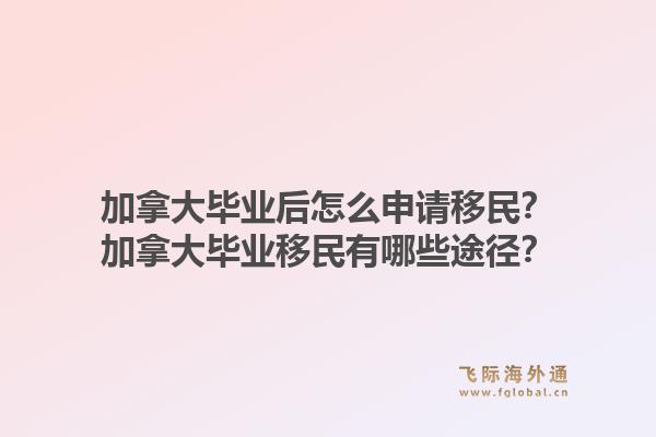 加拿大畢業(yè)后怎么申請(qǐng)移民？加拿大畢業(yè)移民有哪些途徑？1.jpg