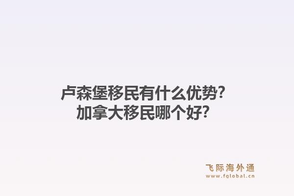 盧森堡移民有什么優(yōu)勢(shì)？加拿大移民哪個(gè)好？1.jpg