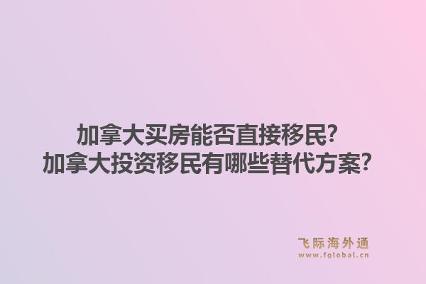 加拿大買房能否直接移民？加拿大投資移民有哪些替代方案？1.jpg