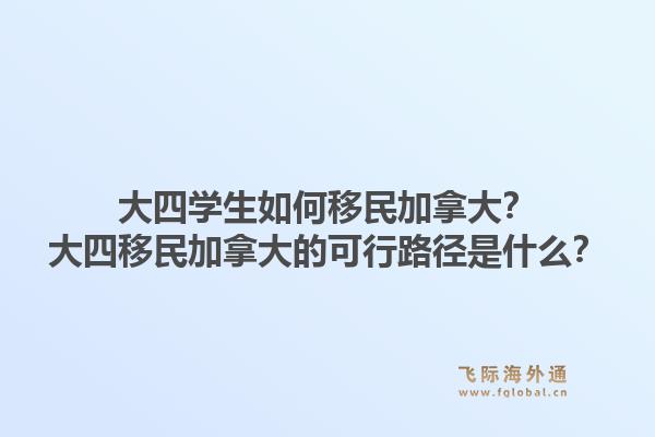 大四學(xué)生如何移民加拿大？大四移民加拿大的可行路徑是什么？1.jpg