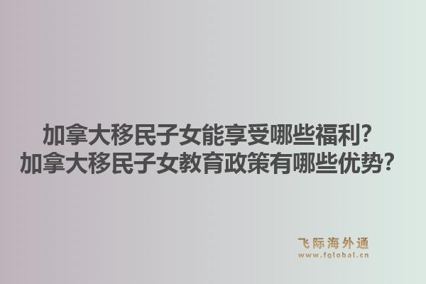 加拿大移民子女能享受哪些福利？加拿大移民子女教育政策有哪些優(yōu)勢？1.jpg