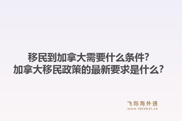 移民到加拿大需要什么條件？加拿大移民政策的最新要求是什么？1.jpg
