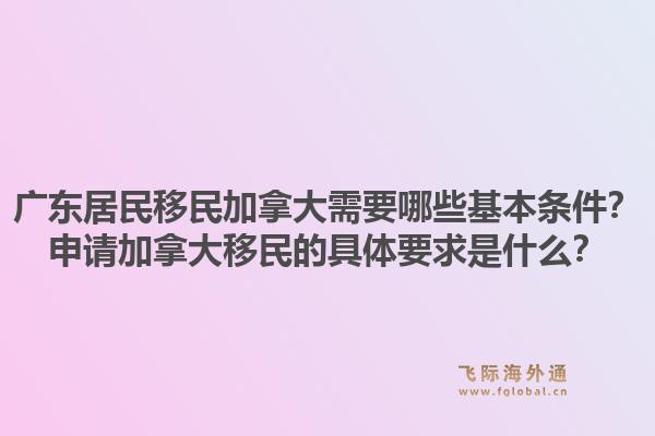 廣東居民移民加拿大需要哪些基本條件？申請(qǐng)加拿大移民的具體要求是什么？1.jpg