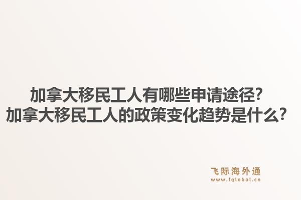 加拿大移民工人有哪些申請途徑？加拿大移民工人的政策變化趨勢是什么？1.jpg