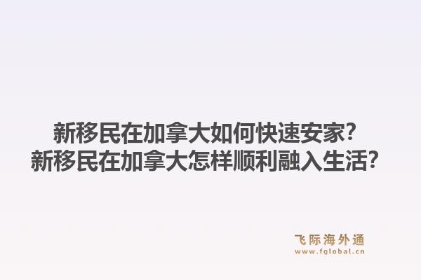 新移民在加拿大如何快速安家？新移民在加拿大怎樣順利融入生活？1.jpg