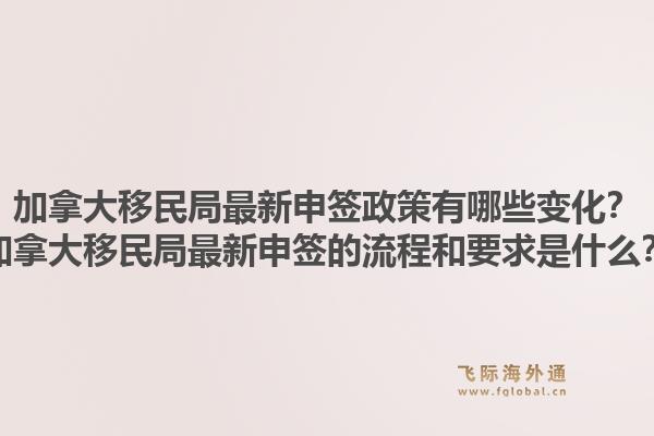 加拿大移民局最新申簽政策有哪些變化？加拿大移民局最新申簽的流程和要求是什么？1.jpg