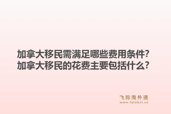 加拿大移民需滿足哪些費用條件？加拿大移民的花費主要包括什么？1.jpg