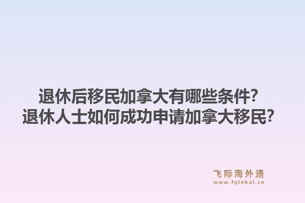 退休后移民加拿大有哪些條件？退休人士如何成功申請加拿大移民？1.jpg