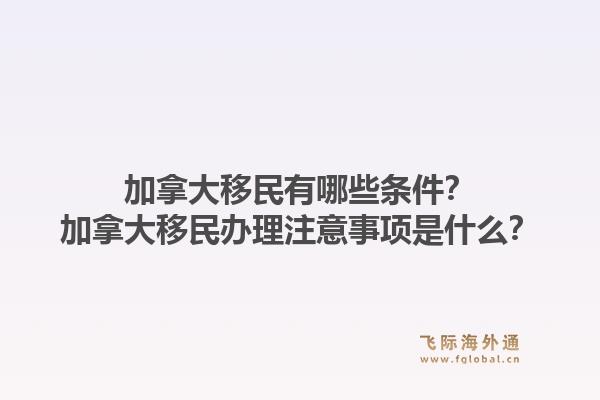 加拿大移民有哪些條件？加拿大移民辦理注意事項(xiàng)是什么？1.jpg