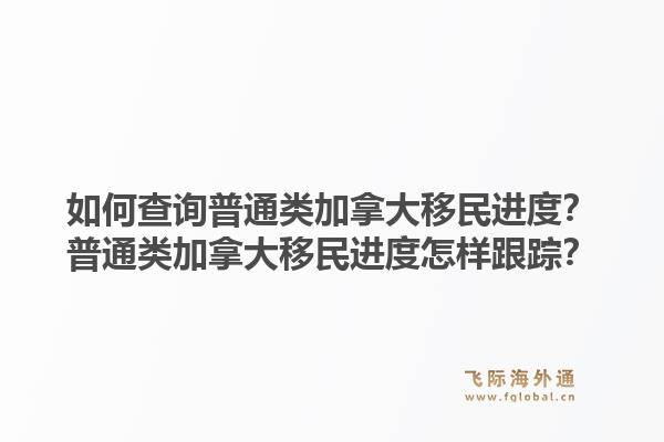 如何查詢普通類加拿大移民進(jìn)度？普通類加拿大移民進(jìn)度怎樣跟蹤？1.jpg
