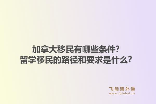 加拿大移民有哪些條件？留學移民的路徑和要求是什么？1.jpg