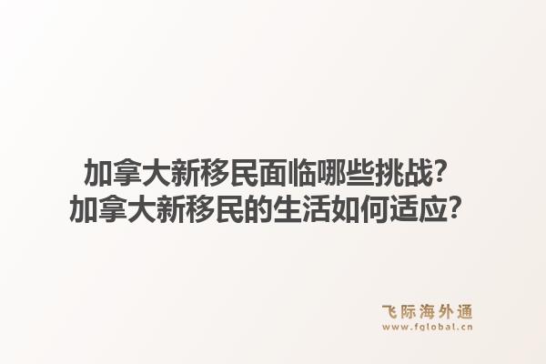 加拿大新移民面臨哪些挑戰(zhàn)？加拿大新移民的生活如何適應？1.jpg