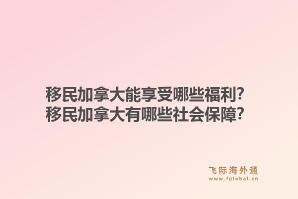 移民加拿大能享受哪些福利？移民加拿大有哪些社會保障？1.jpg