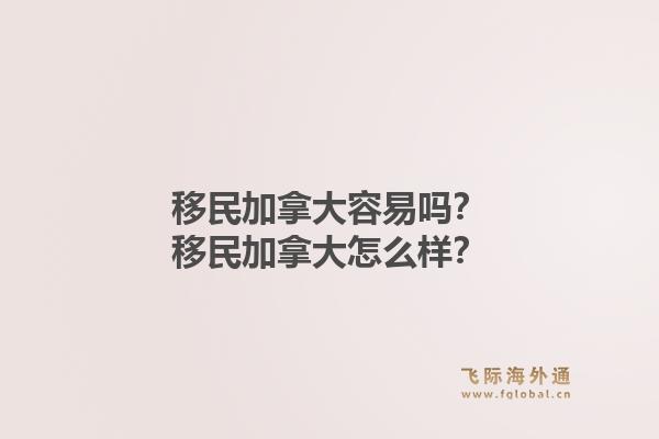 移民加拿大容易嗎？移民加拿大怎么樣？1.jpg