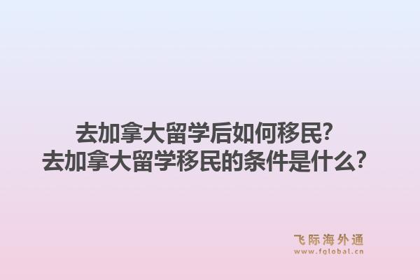 去加拿大留學(xué)后如何移民？去加拿大留學(xué)移民的條件是什么？1.jpg