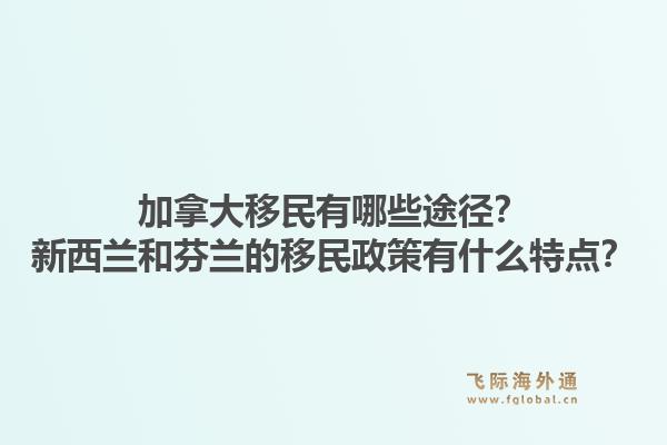 加拿大移民有哪些途徑？新西蘭和芬蘭的移民政策有什么特點？1.jpg