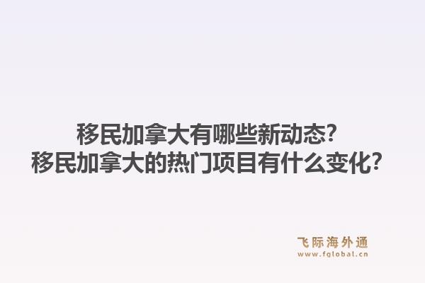 移民加拿大有哪些新動態(tài)？移民加拿大的熱門項目有什么變化？1.jpg