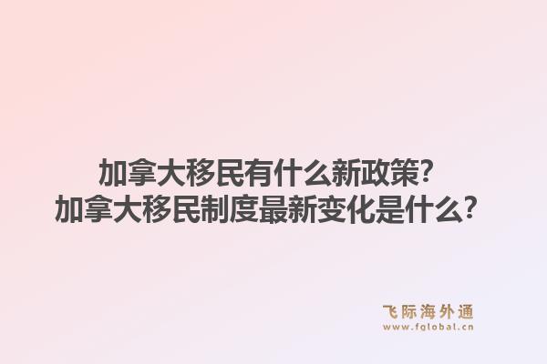加拿大移民有什么新政策？加拿大移民制度最新變化是什么？1.jpg