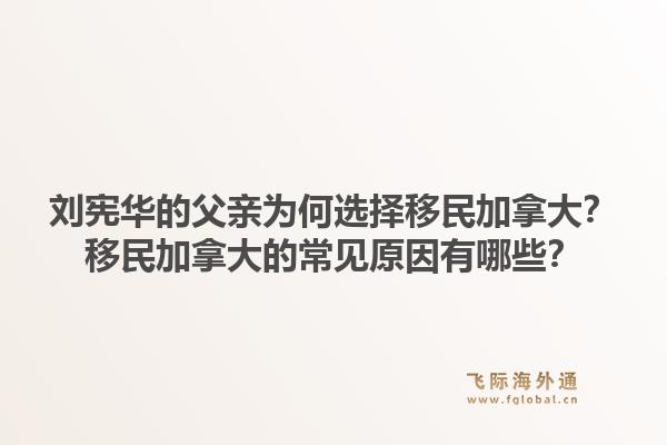 劉憲華的父親為何選擇移民加拿大？移民加拿大的常見原因有哪些？1.jpg