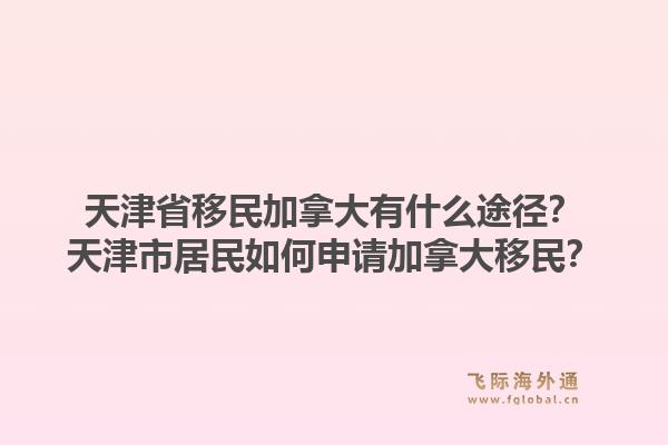 天津省移民加拿大有什么途徑？天津市居民如何申請加拿大移民？1.jpg