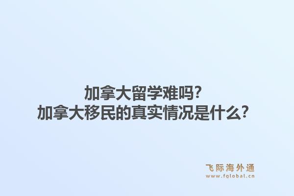 加拿大留學(xué)難嗎？加拿大移民的真實情況是什么？1.jpg