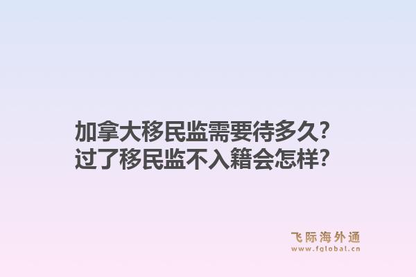 加拿大移民監(jiān)需要待多久？過(guò)了移民監(jiān)不入籍會(huì)怎樣？1.jpg