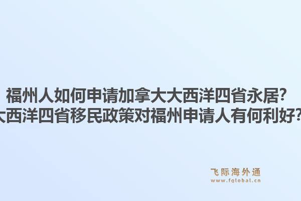 福州人如何申請加拿大大西洋四省永居？大西洋四省移民政策對福州申請人有何利好？1.jpg