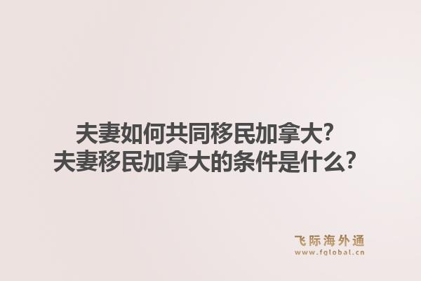 夫妻如何共同移民加拿大？夫妻移民加拿大的條件是什么？1.jpg