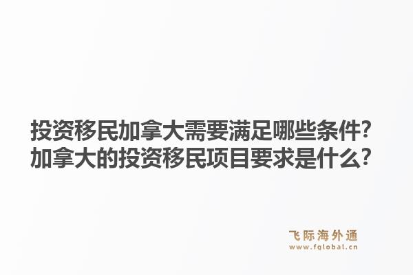 投資移民加拿大需要滿足哪些條件？加拿大的投資移民項目要求是什么？1.jpg